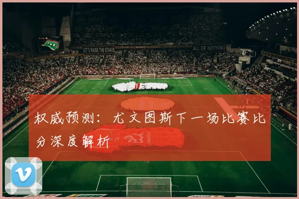 权威预测:尤文图斯下一场比赛比分深度解析