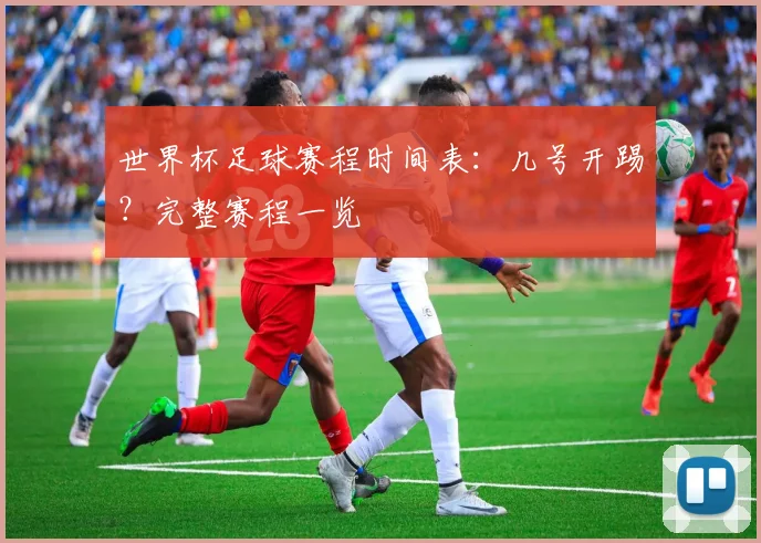 世界杯足球赛程时间表：几号开踢？完整赛程一览