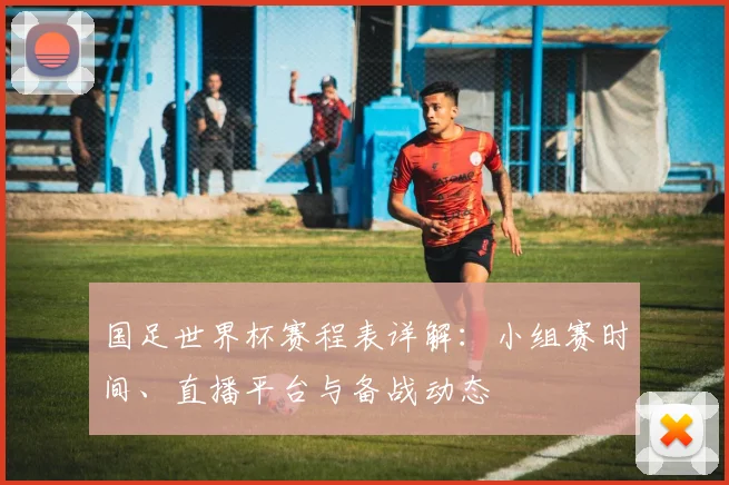 国足世界杯赛程表详解：小组赛时间、直播平台与备战动态