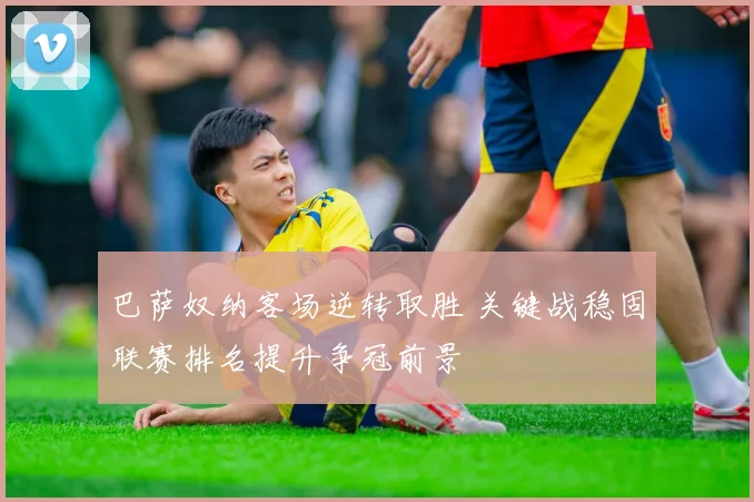 巴萨奴纳客场逆转取胜 关键战稳固联赛排名提升争冠前景