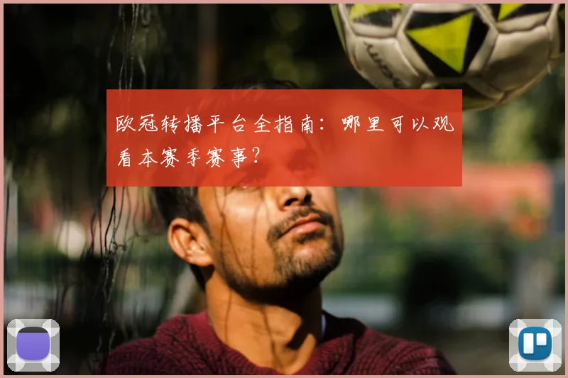 欧冠转播平台全指南：哪里可以观看本赛季赛事？