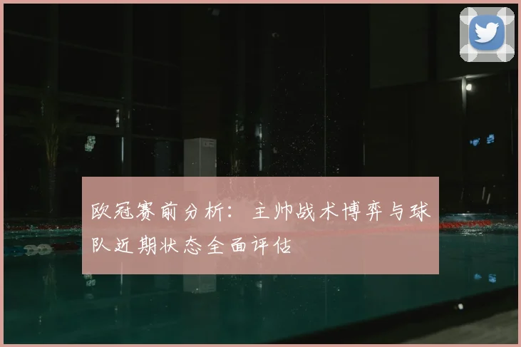 欧冠赛前分析：主帅战术博弈与球队近期状态全面评估